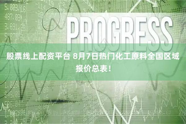股票线上配资平台 8月7日热门化工原料全国区域报价总表！