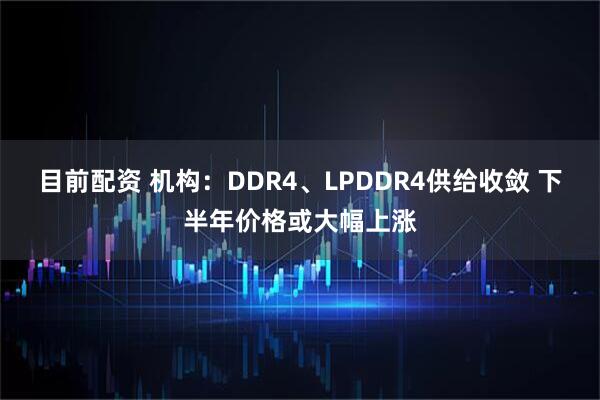 目前配资 机构：DDR4、LPDDR4供给收敛 下半年价格或大幅上涨