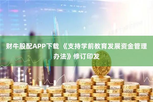 财牛股配APP下载 《支持学前教育发展资金管理办法》修订印发