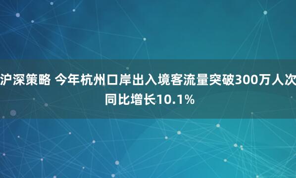 沪深策略 今年杭州口岸出入境客流量突破300万人次 同比增长10.1%