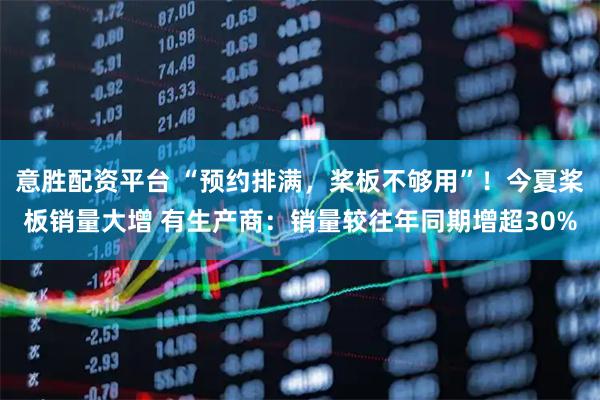 意胜配资平台 “预约排满，桨板不够用”！今夏桨板销量大增 有生产商：销量较往年同期增超30%