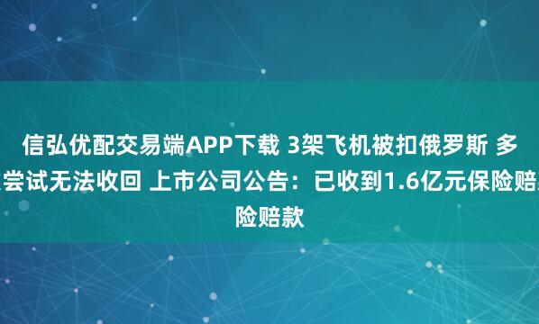 信弘优配交易端APP下载 3架飞机被扣俄罗斯 多次尝试无法收回 上市公司公告：已收到1.6亿元保险赔款