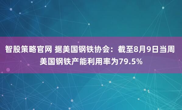 智股策略官网 据美国钢铁协会：截至8月9日当周 美国钢铁产能利用率为79.5%