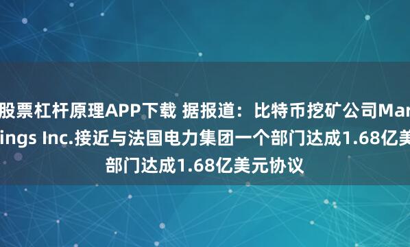 股票杠杆原理APP下载 据报道：比特币挖矿公司Mara Holdings Inc.接近与法国电力集团一个部门达成1.68亿美元协议
