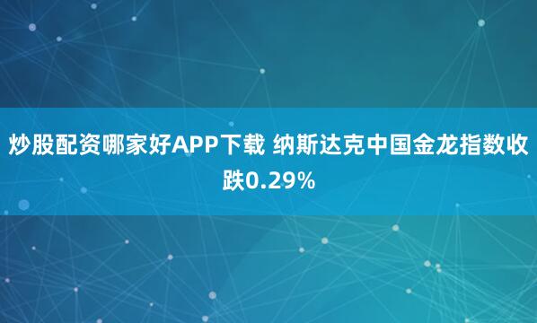 炒股配资哪家好APP下载 纳斯达克中国金龙指数收跌0.29%