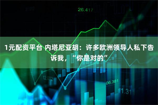 1元配资平台 内塔尼亚胡：许多欧洲领导人私下告诉我，“你是对的”