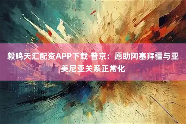 毅鸣天汇配资APP下载 普京：愿助阿塞拜疆与亚美尼亚关系正常化