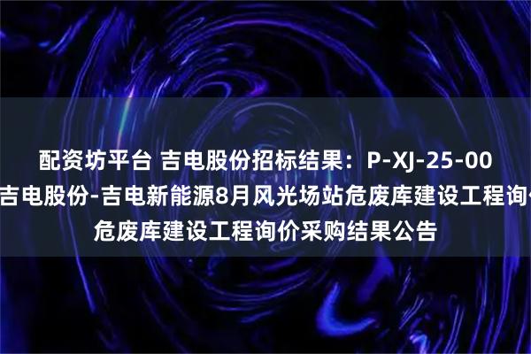 配资坊平台 吉电股份招标结果：P-XJ-25-00363007第二次吉电股份-吉电新能源8月风光场站危废库建设工程询价采购结果公告