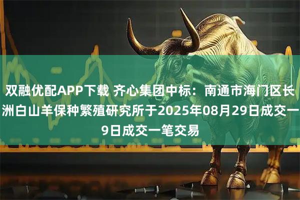 双融优配APP下载 齐心集团中标：南通市海门区长江三角洲白山羊保种繁殖研究所于2025年08月29日成交一笔交易