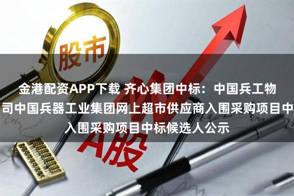 金港配资APP下载 齐心集团中标：中国兵工物资集团有限公司中国兵器工业集团网上超市供应商入围采购项目中标候选人公示