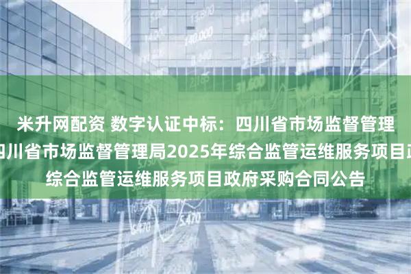 米升网配资 数字认证中标：四川省市场监督管理局数据应用中心四川省市场监督管理局2025年综合监管运维服务项目政府采购合同公告