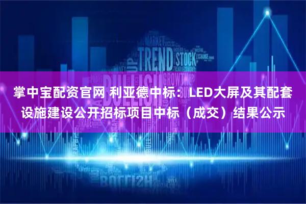 掌中宝配资官网 利亚德中标：LED大屏及其配套设施建设公开招标项目中标（成交）结果公示