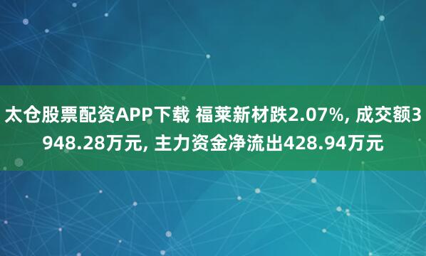 太仓股票配资APP下载 福莱新材跌2.07%, 成交额3948.28万元, 主力资金净流出428.94万元