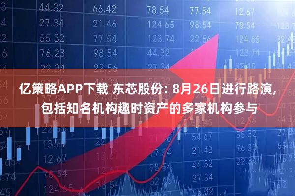 亿策略APP下载 东芯股份: 8月26日进行路演, 包括知名机构趣时资产的多家机构参与