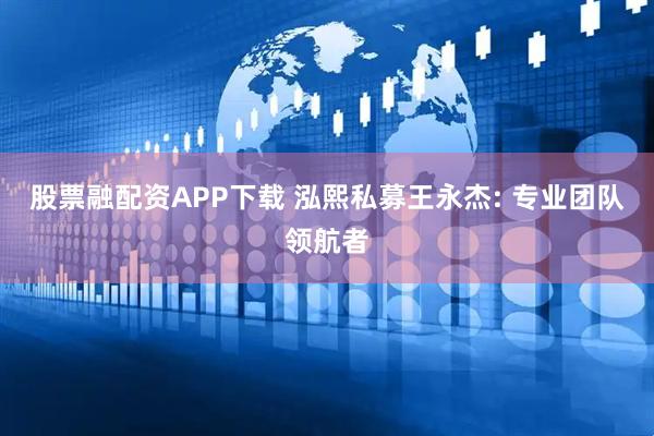 股票融配资APP下载 泓熙私募王永杰: 专业团队领航者