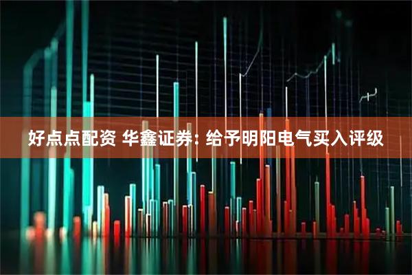好点点配资 华鑫证券: 给予明阳电气买入评级