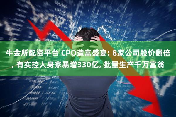 牛金所配资平台 CPO造富盛宴: 8家公司股价翻倍, 有实控人身家暴增330亿, 批量生产千万富翁