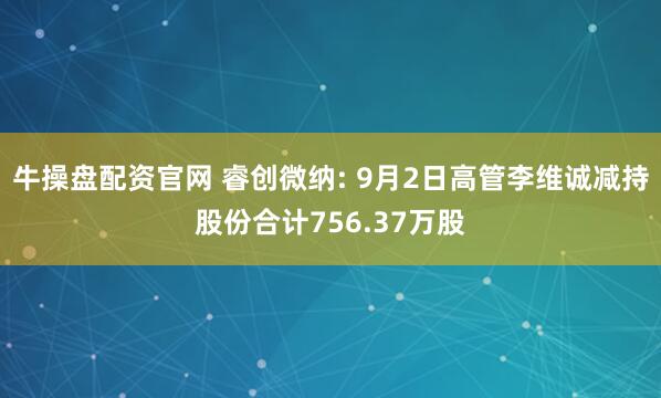 牛操盘配资官网 睿创微纳: 9月2日高管李维诚减持股份合计756.37万股