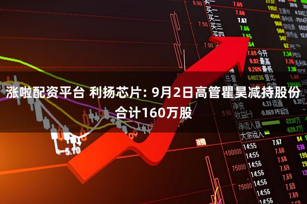 涨啦配资平台 利扬芯片: 9月2日高管瞿昊减持股份合计160万股