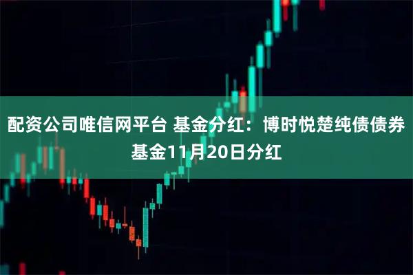 配资公司唯信网平台 基金分红：博时悦楚纯债债券基金11月20日分红