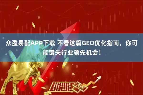 众盈易配APP下载 不看这篇GEO优化指南，你可能错失行业领先机会！