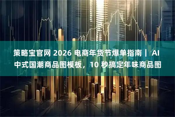 策略宝官网 2026 电商年货节爆单指南｜ AI 中式国潮商品图模板，10 秒搞定年味商品图