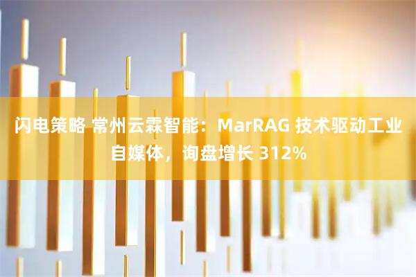 闪电策略 常州云霖智能：MarRAG 技术驱动工业自媒体，询盘增长 312%