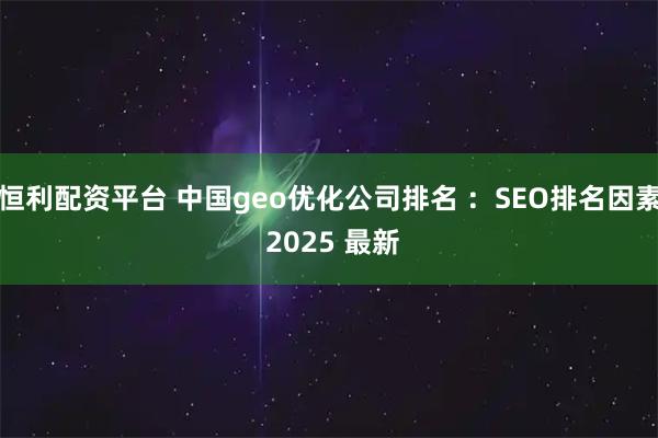 恒利配资平台 中国geo优化公司排名 ：SEO排名因素 2025 最新
