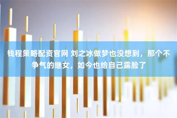 钱程策略配资官网 刘之冰做梦也没想到，那个不争气的继女，如今也给自己露脸了