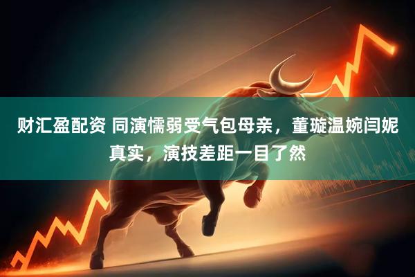 财汇盈配资 同演懦弱受气包母亲，董璇温婉闫妮真实，演技差距一目了然