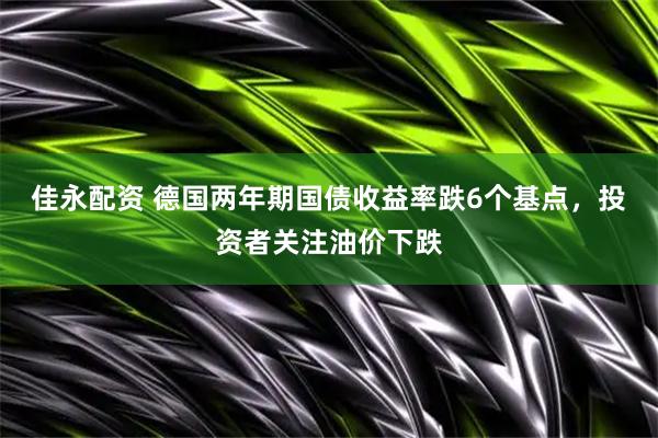 佳永配资 德国两年期国债收益率跌6个基点，投资者关注油价下跌