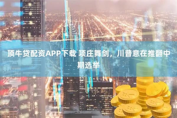 顶牛贷配资APP下载 项庄舞剑，川普意在推翻中期选举