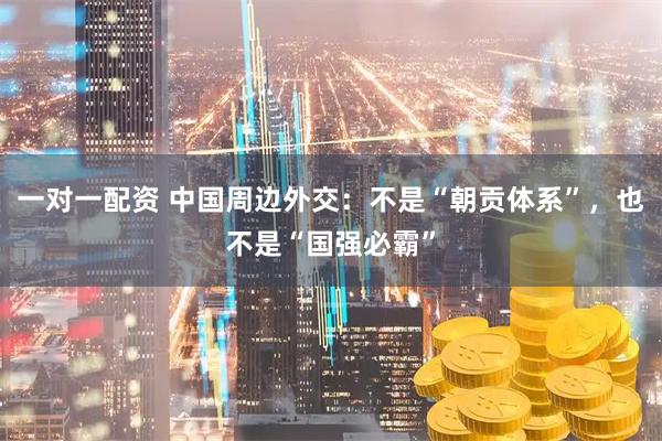 一对一配资 中国周边外交：不是“朝贡体系”，也不是“国强必霸”