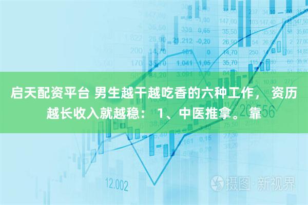 启天配资平台 男生越干越吃香的六种工作, 资历越长收入就越稳: 1、中医推拿。 靠